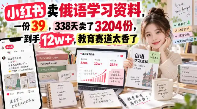 小红书卖俄语学习资料，一份39，338天卖了3204份，到手12w+，教育赛道太香了-云网创