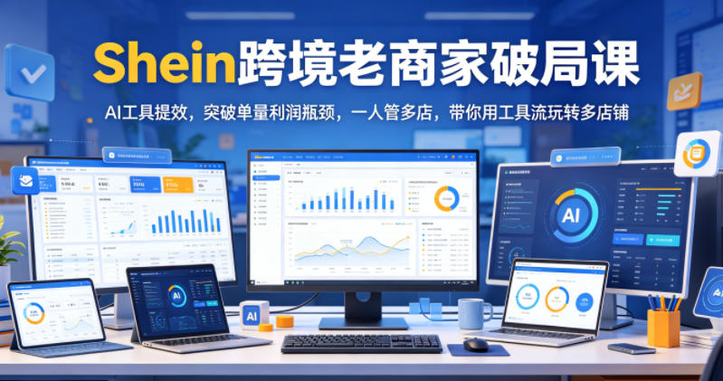 Shein跨境老商家破局课，AI工具提效，突破单量利润瓶颈，一人管多店，带你用工具流玩转多店铺-云网创