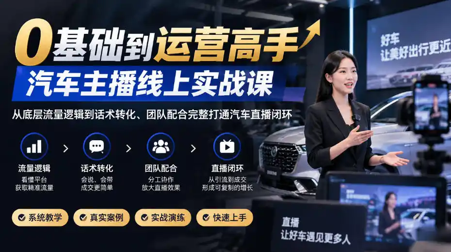 0基础到运营高手,汽车主播线上实战课,从底层流量逻辑到话术转化、团队配合完整打通汽车直播闭环-云网创