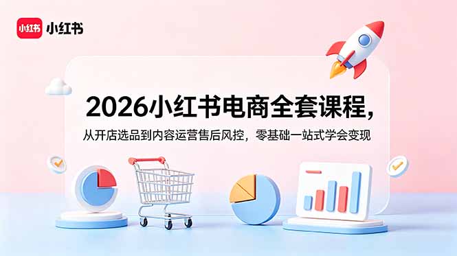 2026小红书电商全套课程，从开店选品到内容运营售后风控，零基础一站式学会变现-云网创