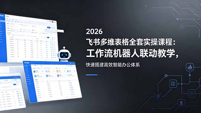 2026飞书多维表格全套实操课程：工作流机器人联动教学，快速搭建高效智能办公体系-云网创