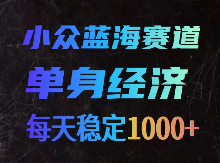 小众蓝海赛道，单身经济，每天稳定1000+，新手友好、门槛极低【揭秘】-云网创