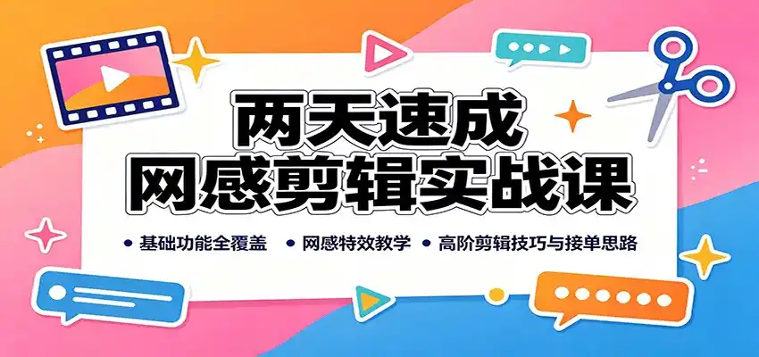 两天速成网感剪辑实战课：基础功能全覆盖，网感特效教学，高阶剪辑技巧与接单思路-云网创