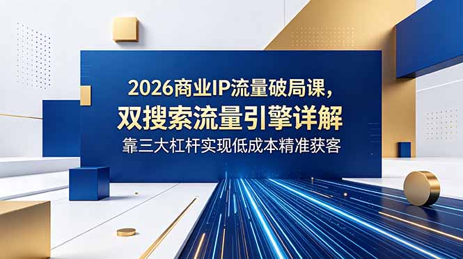2026商业IP流量破局课，双搜索流量引擎详解，靠三大杠杆实现低成本精准获客-云网创