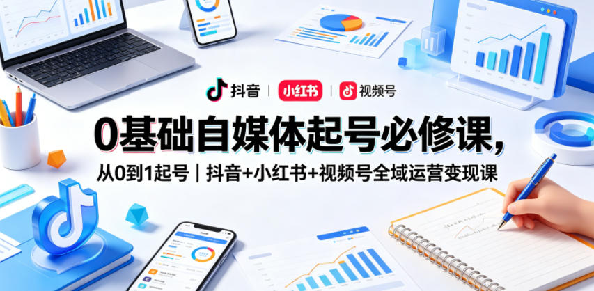 0基础自媒体起号必修课，从0到1起号｜抖音+小红书+视频号全域运营变现课-云网创