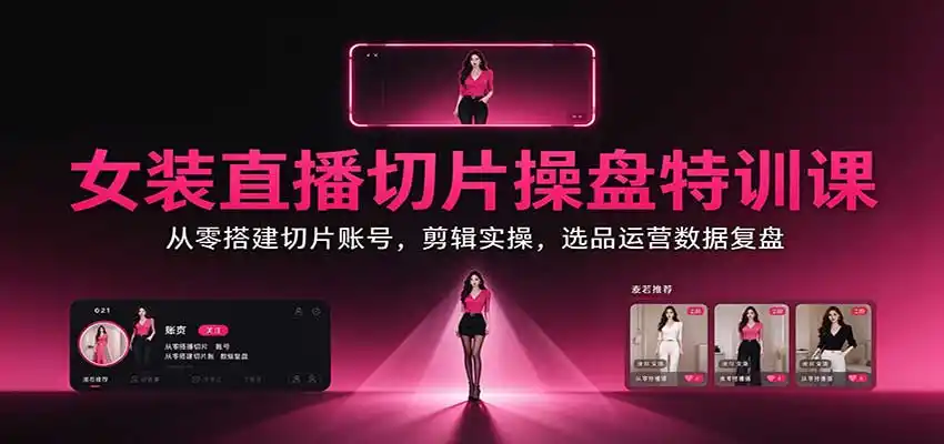 女装直播切片操盘特训课:从零搭建切片账号,剪辑实操,选品运营数据复盘-云网创