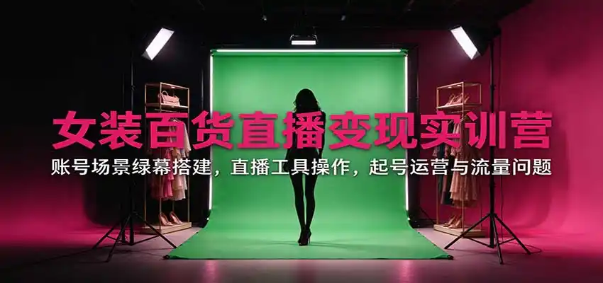 女装百货直播变现实训营:账号场景绿幕搭建,直播工具操作,起号运营与流量问题-云网创