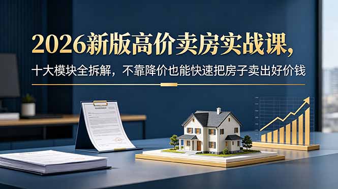 2026新版高价卖房实战课，十大模块全拆解，不靠降价也能快速把房子卖出好价钱-云网创