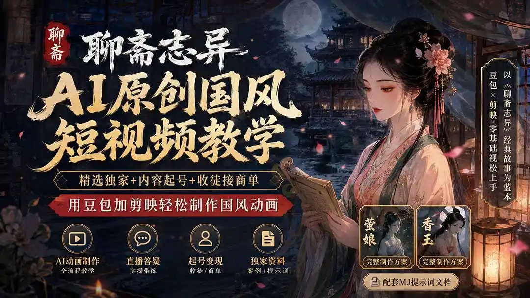 聊斋志异AI原创国风短视频教学;精选独家+内容起号+收徒接商单,用豆包加剪映轻松制作国风动画-云网创