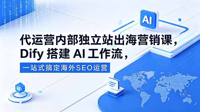 代运营内部独立站出海营销课，Dify搭建AI工作流，一站式搞定海外SEO运营-云网创