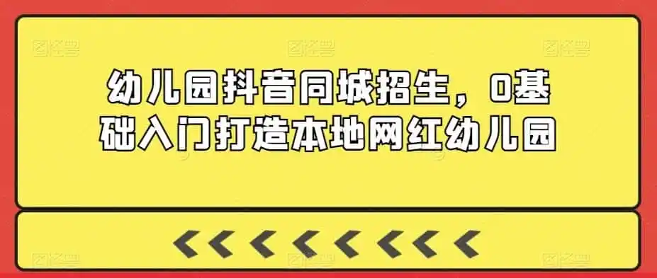 幼儿园抖音同城招生，0基础入门打造本地网红幼儿园-云网创