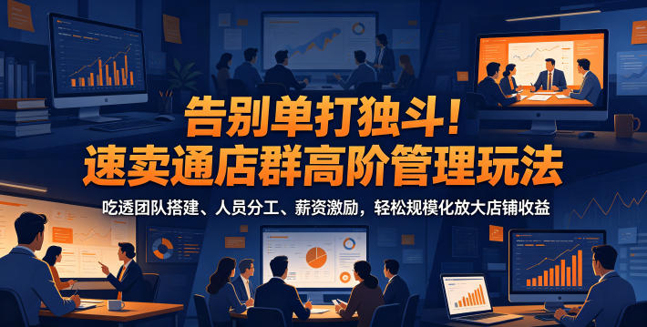 告别单打独斗！速卖通店群高阶管理玩法，吃透团队搭建、人员分工、薪资激励，轻松规模化放大店铺收益-云网创