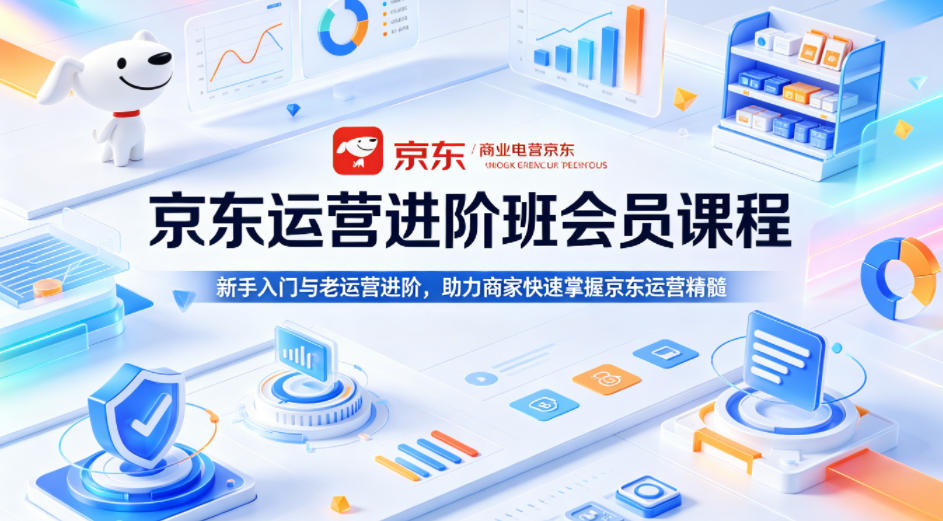 京东运营进阶班会员课程，新手入门与老运营进阶，助力商家快速掌握京东运营精髓-云网创
