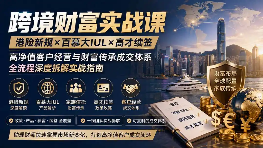 跨境财富实战课｜港险新规×百慕大IUL×高才续签｜高净值客户经营与财富传承成交体系全流程深度拆解实战指南-云网创