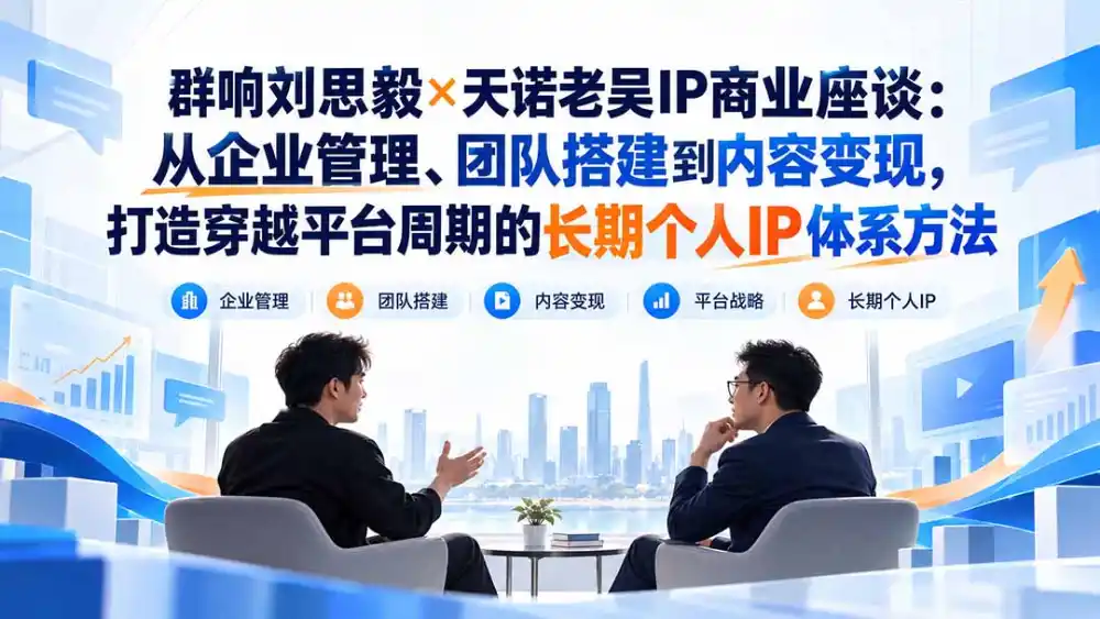 群响刘思毅×天诺老吴IP商业座谈:从企业管理、团队搭建到内容变现,打造穿越平台周期的长期个人IP体系方法-云网创