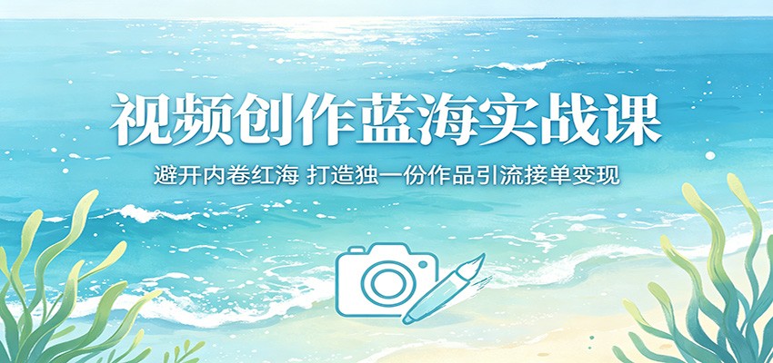 视频创作蓝海实战课：避开内卷红海，打造独一份作品引流接单变现-云网创