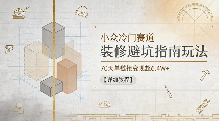 小众冷门赛道，装修避坑指南玩法，70天单链接变现超6.4W+【详细教程】-云网创