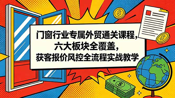 门窗行业专属外贸通关课程，六大板块全覆盖，获客报价风控全流程实战教学-云网创
