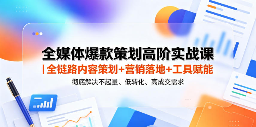 全媒体爆款策划高阶实战课｜全链路内容策划+营销落地+工具赋能，彻底解决不起量、低转化、低成交难题-云网创
