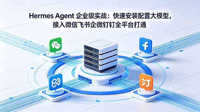 Hermes Agent 企业级实战：快速安装配置大模型，接入微信飞书企微钉钉全平台打通-云网创
