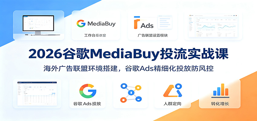 2026谷歌MediaBuy投流实战课:海外广告联盟环境搭建,谷歌Ads精细化投放防风控-云网创