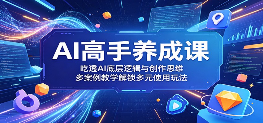 AI高手养成课：吃透AI底层逻辑与创作思维，多案例教学解锁多元使用玩法-云网创
