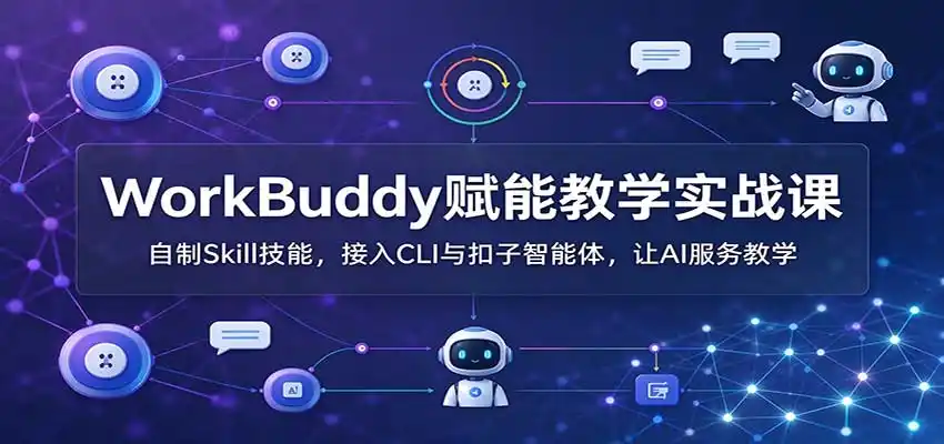 WorkBuddy赋能教学实战课:自制Skill技能,接入CLI与扣子智能体,让AI服务教学-云网创