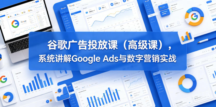 谷歌广告投放课(高级课)，系统讲解Google Ads与数字营销实战-云网创