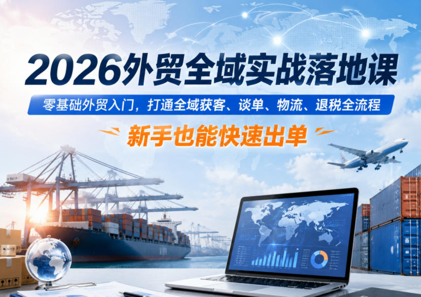 2026外贸全域实战落地课，零基础外贸入门，打通全域获客、谈单、物流、退税全流程，新手也能快速出单-云网创