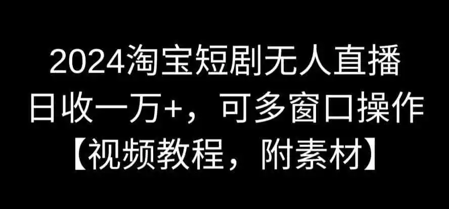 2024淘宝短剧无人直播,日收一万+,可多窗口操作【视频教程,附素材】【揭秘】-云网创