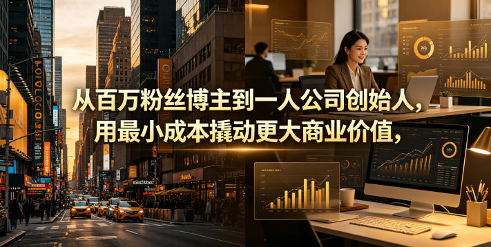 从百万粉丝博主到一人公司创始人，用最小成本撬动更大商业价值-云网创