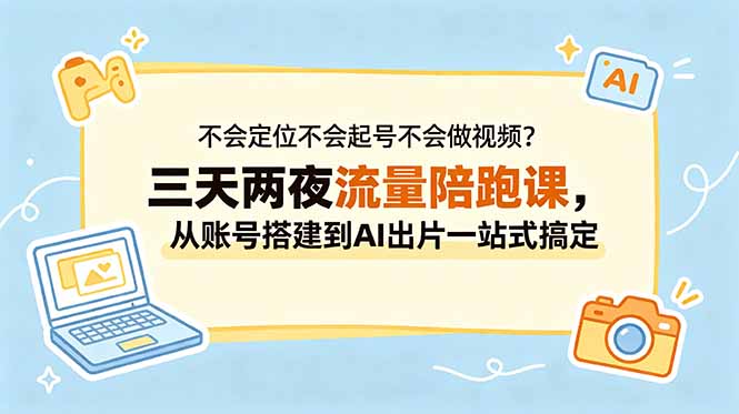 不会定位不会起号不会做视频？三天两夜流量陪跑课，从账号搭建到AI出片一站式搞定-云网创