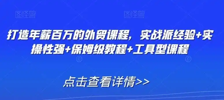 打造年薪百万的外贸课程，实战派经验+实操性强+保姆级教程+工具型课程-云网创
