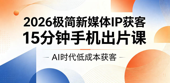 2026极简新媒体IP获客，15分钟手机出片课，AI时代低成本获客-云网创
