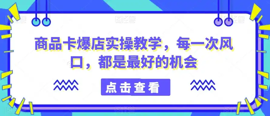 商品卡爆店实操教学,每一次风口,都是最好的机会-云网创