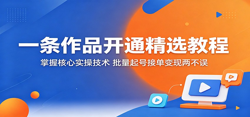一条作品开通精选教程：掌握核心实操技术，批量起号接单变现两不误-云网创