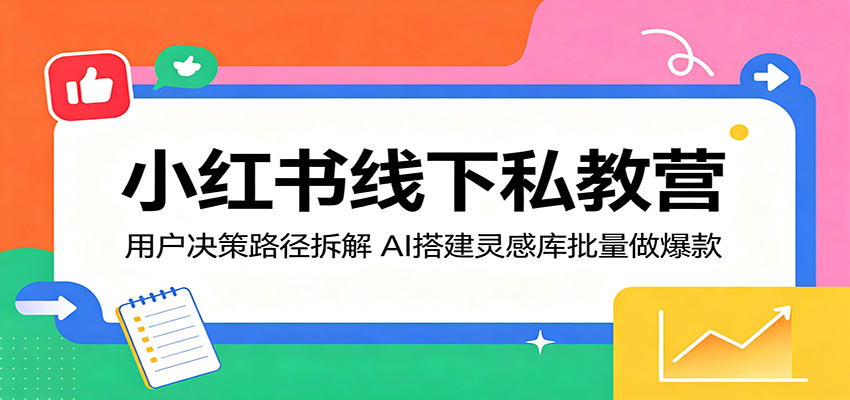 小红书线下私教营：用户决策路径拆解，AI搭建灵感库批量做爆款-云网创