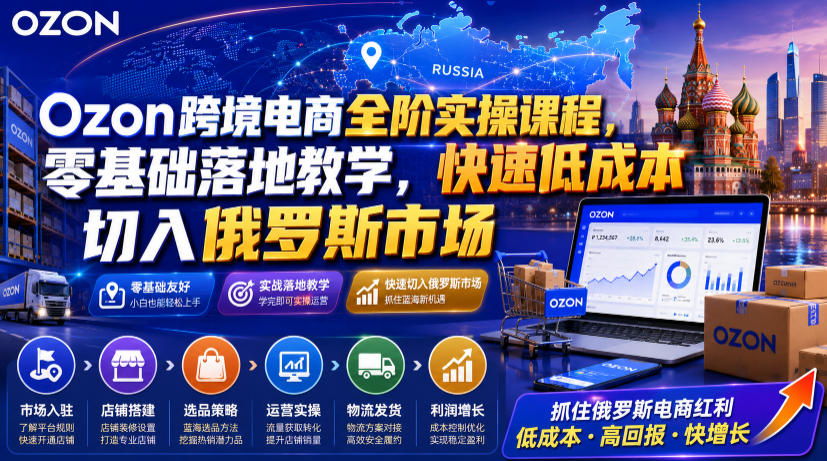 Ozon跨境电商全阶实操课程，零基础落地教学，快速低成本切入俄罗斯市场-云网创