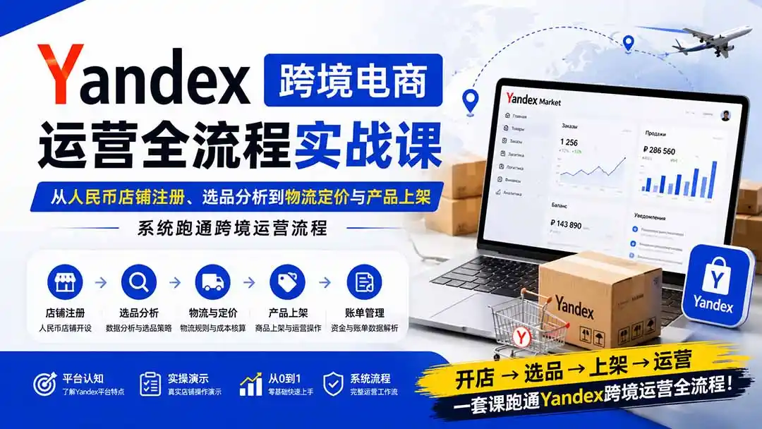 Yandex跨境电商运营全流程实战课:从人民币店铺注册、选品分析到物流定价与产品上架,系统跑通跨境运营流程-云网创
