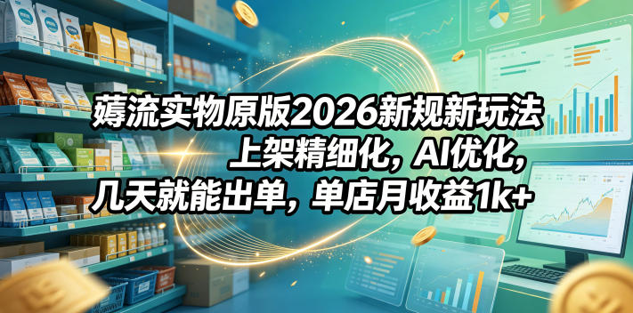 薅流实物原版2026新规新玩法，上架精细化，AI优化，几天就能出单，单店月收益1k+-云网创