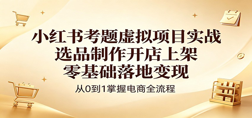 小红书考题虚拟项目实战：选品制作开店上架，零基础落地变现-云网创
