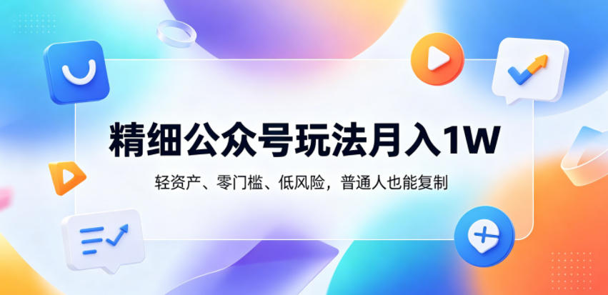 精细公众号玩法月入1W，轻资产、零门槛、低风险，普通人也能复制【揭秘】-云网创