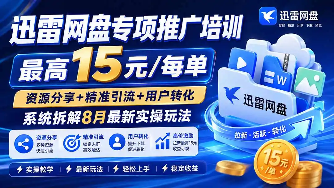 迅雷网盘专项推广培训-更新8月——最高15元/每单，资源分享+精准引流+用户转化，系统拆解最新实操玩法-云网创