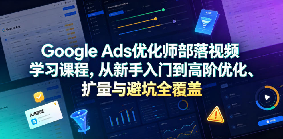 Google Ads优化师部落视频学习课程，从新手入门到高阶优化、扩量与避坑全覆盖(更新2026)-云网创