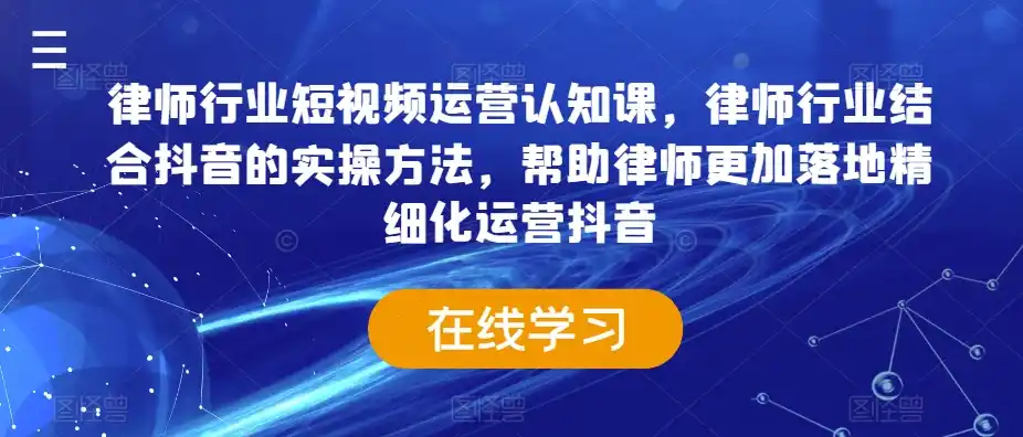 律师行业短视频运营认知课,律师行业结合抖音的实操方法,帮助律师更加落地精细化运营抖音-云网创