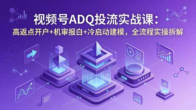 视频号ADQ投流实战课：高返点开户+机审报白+冷启动建模，全流程实操拆解-云网创