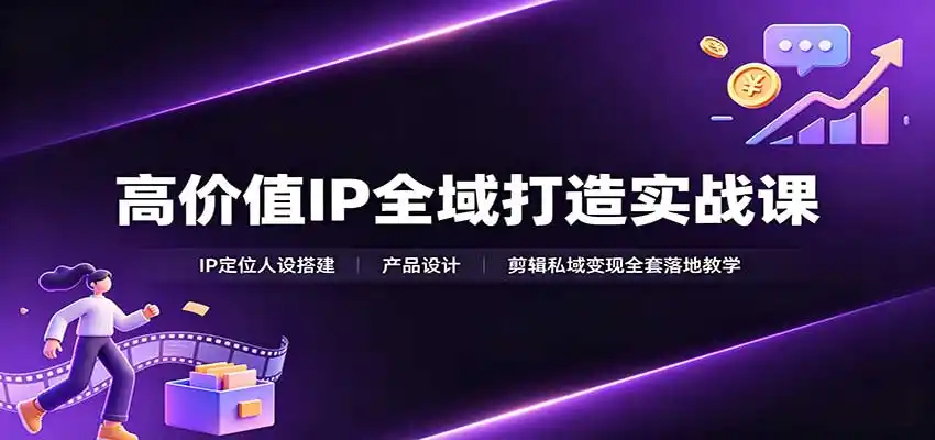 高价值IP全域打造实战课：IP定位人设搭建，产品设计，剪辑私域变现全套落地教学-云网创