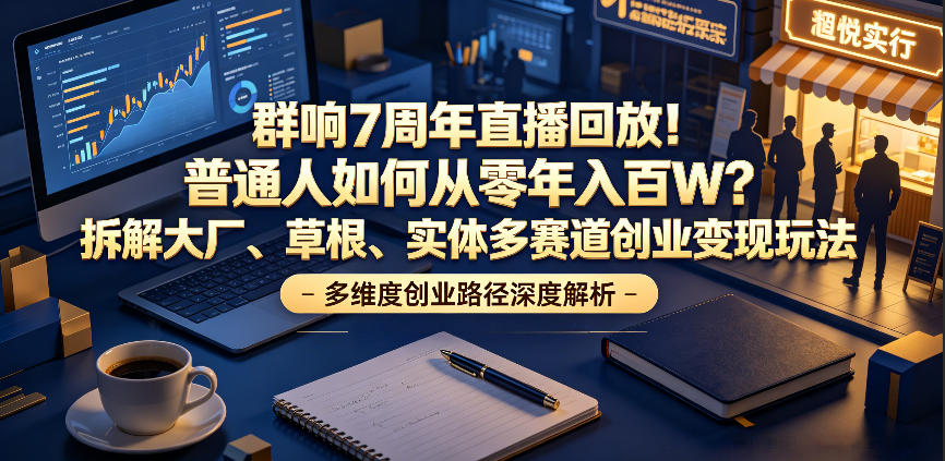 群响7周年直播回放！普通人如何从零年入百W？拆解大厂、草根、实体多赛道创业变现玩法-云网创