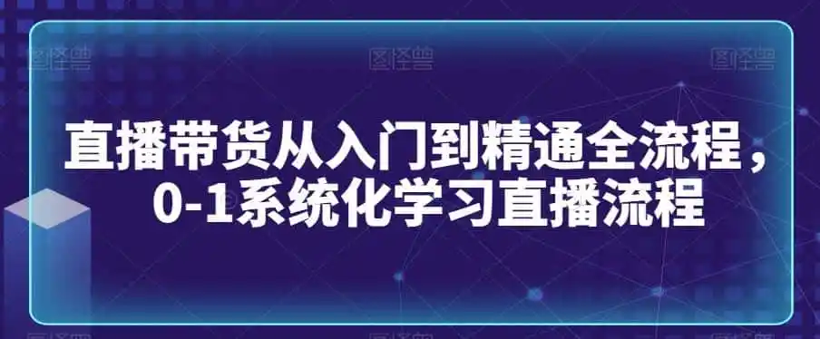 直播带货从入门到精通全流程,0-1系统化学习直播流程-云网创