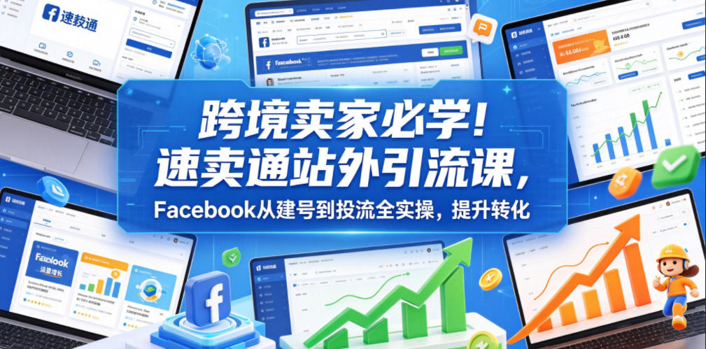 跨境卖家必学！速卖通站外引流课，Facebook从建号到投流全实操，提升转化-云网创